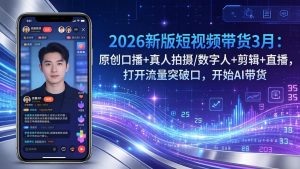 2026新版短视频带货3月：原创口播+真人拍摄/数字人+剪辑+直播，打开流量突破口，开始AI带货-识享社