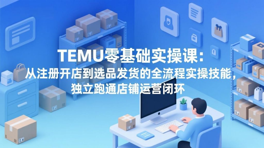 TEMU零基础实操课:从注册开店到选品发货的全流程实操技能,独立跑通店铺运营闭环-识享社