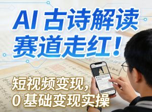 AI古诗解读赛道走红！短视频变现，0基础变现实操-识享社