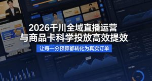 2026千川全域直播运营跟商品卡，科学投放，高效提效，让每一分预算都转化为真实订单-识享社