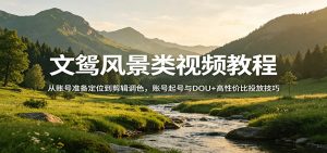 文鸳风景类视频教程:从账号准备定位到剪辑调色,账号起号与DOU+高性价比投放技巧-识享社