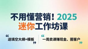 不用懂营销！2025 迷你工作坊课：送填空大纲 + 模板，一周卖课赚现金、圈客户-识享社