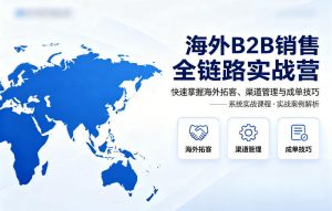 海外B2B销售全链路实战营,快速掌握海外拓客、渠道管理与成单技巧-识享社