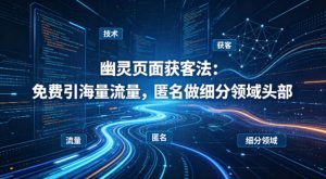 用懂技术！幽灵页面获客法：免费引海量流量，匿名做细分领域头部-识享社