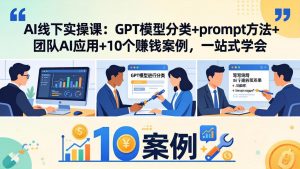 AI线下实操课：GPT模型分类+prompt方法+团队AI应用+10个赚钱案例，一站式学会-识享社
