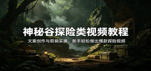 神秘谷探险类视频教程：文案创作与剪辑实操，新手轻松做出爆款探险视频-识享社