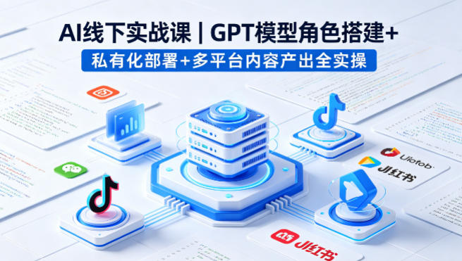AI线下实战课,GPT模型角色搭建+私有化部署+多平台内容产出全实操 - 识享社-识享社