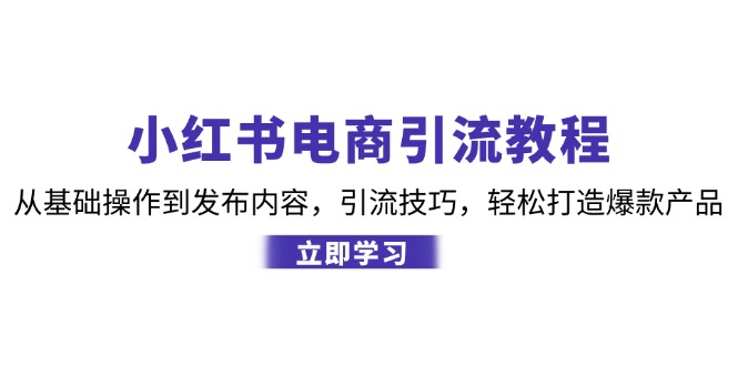 小红书电商引流教程:从基础操作到发布内容,引流技巧,轻松打造爆款产品-识享社