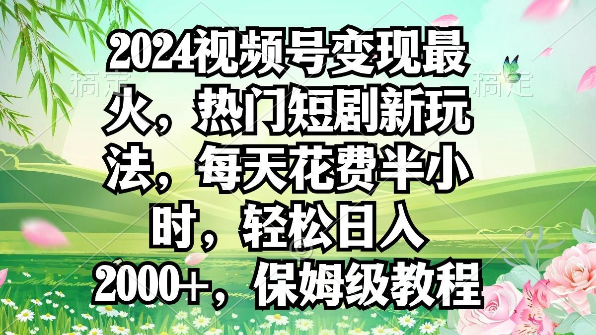 2024视频号变现最火，热门短剧新玩法，每天花费半小时，轻松日入2000+，… - 识享社-识享社