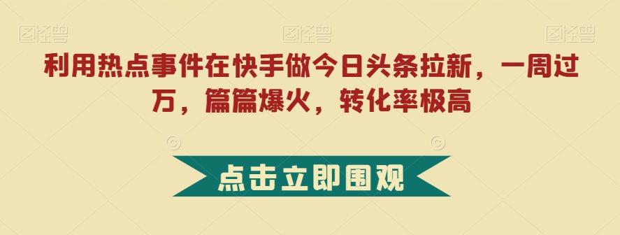 利用热点事件在快手做今日头条拉新，一周过万，篇篇爆火，转化率极高【揭秘】 - 识享社-识享社
