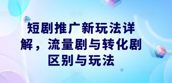 短剧推广新玩法详解，流量剧与转化剧区别与玩法 - 识享社-识享社