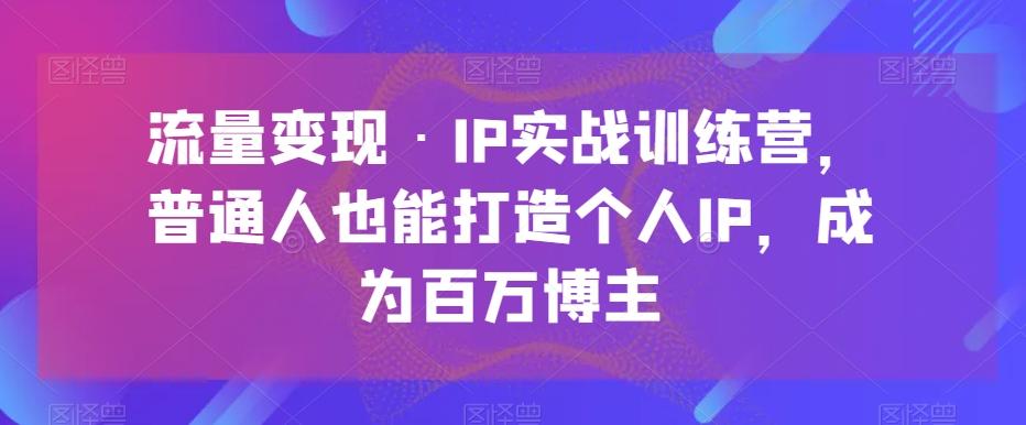 流量变现·IP实战训练营，普通人也能打造个人IP，成为百万博主 - 识享社-识享社