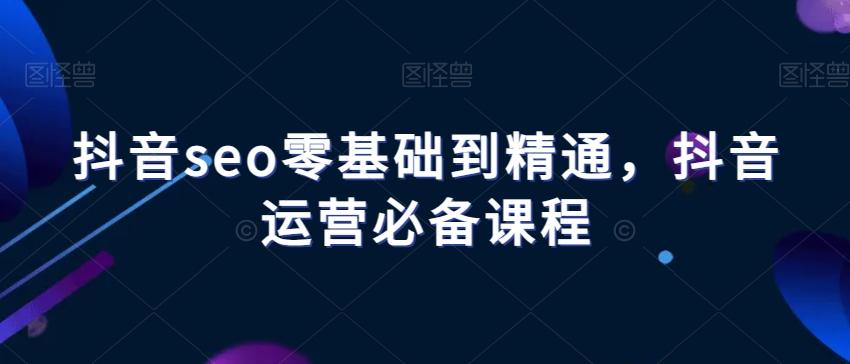 抖音seo零基础到精通,抖音运营必备课程-识享社