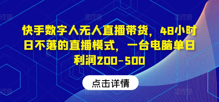 快手数字人无人直播带货，48小时日不落的直播模式，一台电脑单日利润200-500(0827更新)-识享社