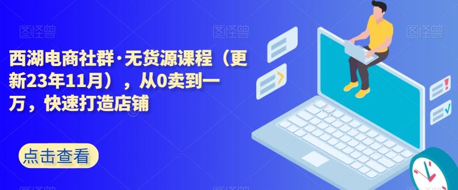 西湖电商社群·无货源课程(更新23年11月),从0卖到一万,快速打造店铺-识享社