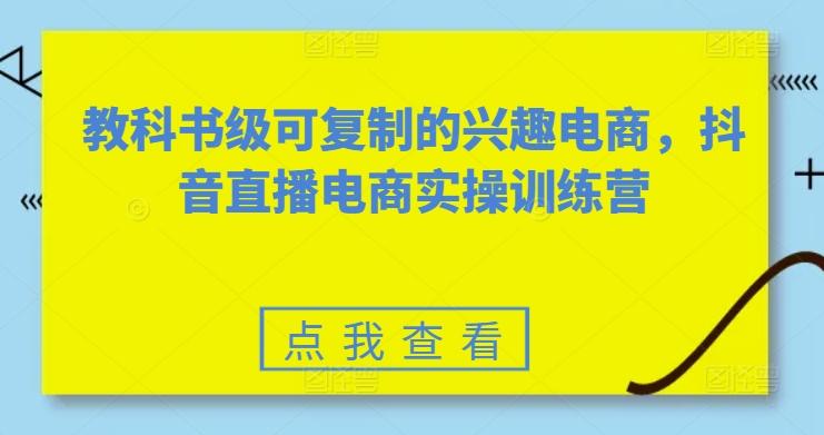 教科书级可复制的兴趣电商,抖音直播电商实操训练营-识享社