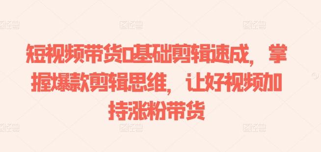短视频带货0基础剪辑速成，掌握爆款剪辑思维，让好视频加持涨粉带货 - 识享社-识享社