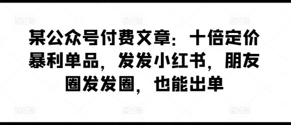 某公众号付费文章：十倍定价暴利单品，发发小红书，朋友圈发发圈，也能出单 - 识享社-识享社