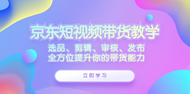京东短视频带货教学：选品、剪辑、审核、发布，全方位提升你的带货能力 - 识享社-识享社