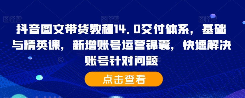 抖音图文带货教程14.0交付体系，基础与精英课，新增账号运营锦囊，快速解决账号针对问题 - 识享社-识享社