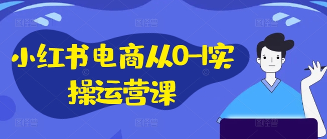 小红书电商从0-1实操运营课，小红书手机实操小红书/IP和私域课/小红书电商电脑实操板块等 - 识享社-识享社