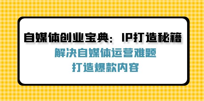 自媒体创业宝典:IP打造秘籍:解决自媒体运营难题,打造爆款内容-识享社
