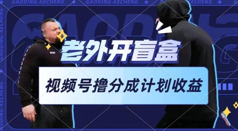 老外开盲盒视频，撸视频号分成计划收益，每天只需一小时，新手小白轻松上手【揭秘】-识享社