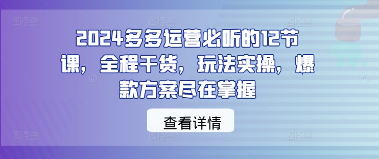 2024多多运营必听的12节课，全程干货，玩法实操，爆款方案尽在掌握 - 识享社-识享社