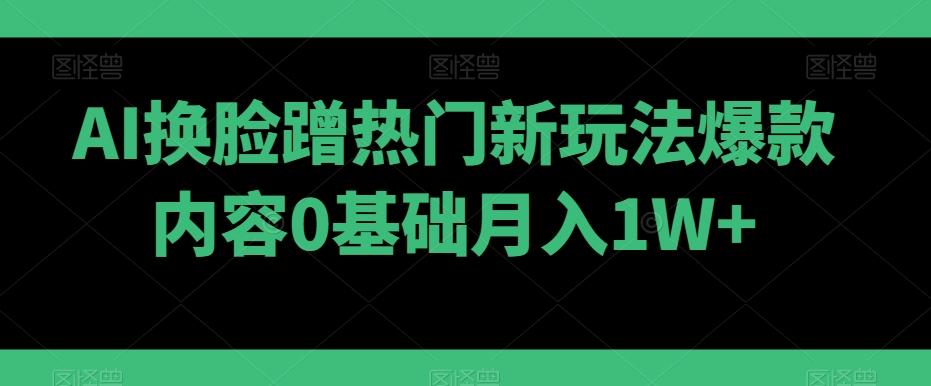 AI换脸蹭热门新玩法爆款内容0基础月入1W+ - 识享社-识享社