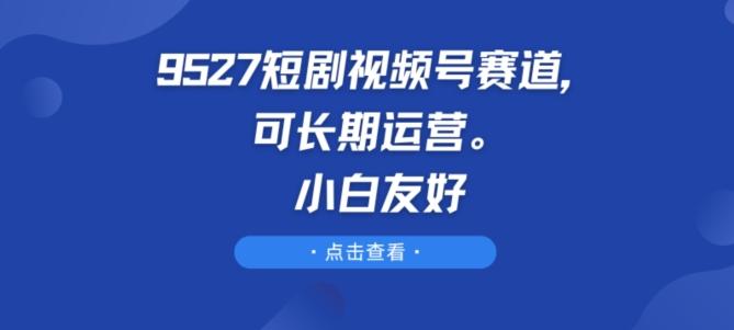9527短剧视频号赛道，可长期运营，小白友好【揭秘】 - 识享社-识享社
