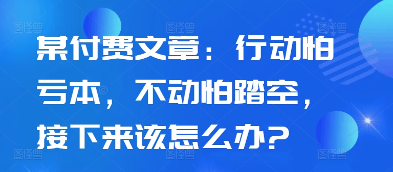 某付费文章：行动怕亏本，不动怕踏空，接下来该怎么办? - 识享社-识享社