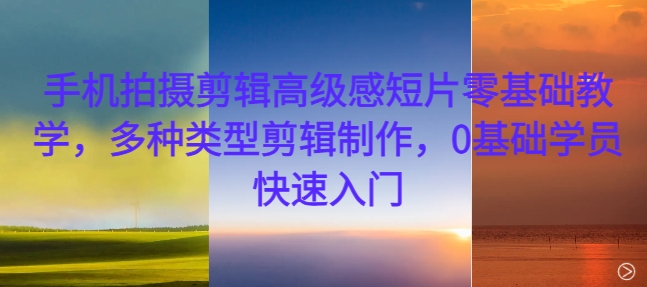 手机拍摄剪辑高级感短片零基础教学,多种类型剪辑制作,0基础学员快速入门-识享社