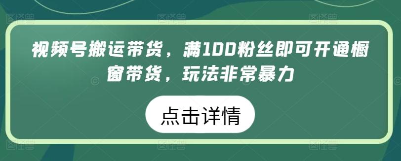 视频号搬运带货,满100粉丝即可开通橱窗带货,玩法非常暴力【揭秘】-识享社