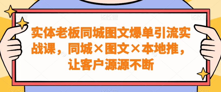 实体老板同城图文爆单引流实战课，同城×图文×本地推，让客户源源不断 - 识享社-识享社
