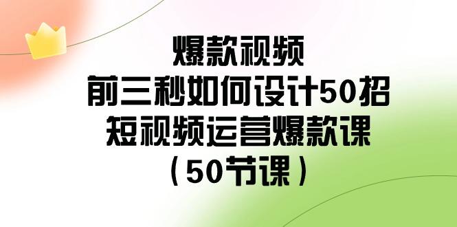 爆款视频前三秒如何设计50招：短视频运营爆款课(50节课) - 识享社-识享社