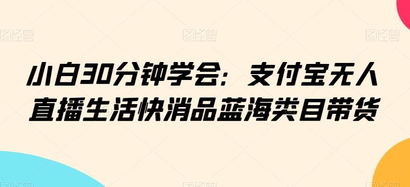小白30分钟学会：支付宝无人直播生活快消品蓝海类目带货【揭秘】 - 识享社-识享社