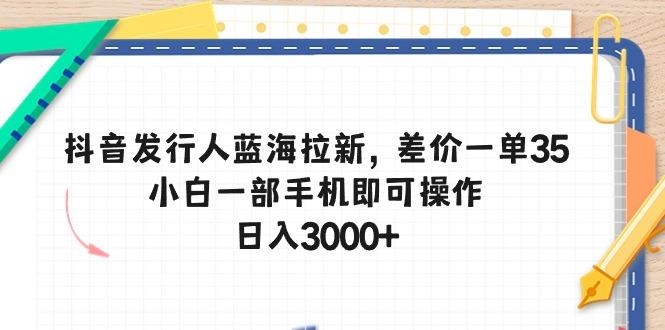 抖音发行人蓝海拉新，差价一单35，小白一部手机即可操作，日入3000+ - 识享社-识享社
