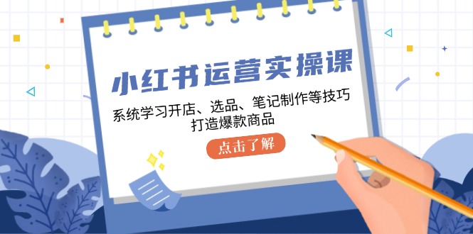 小红书运营实操课，系统学习开店、选品、笔记制作等技巧，打造爆款商品-识享社