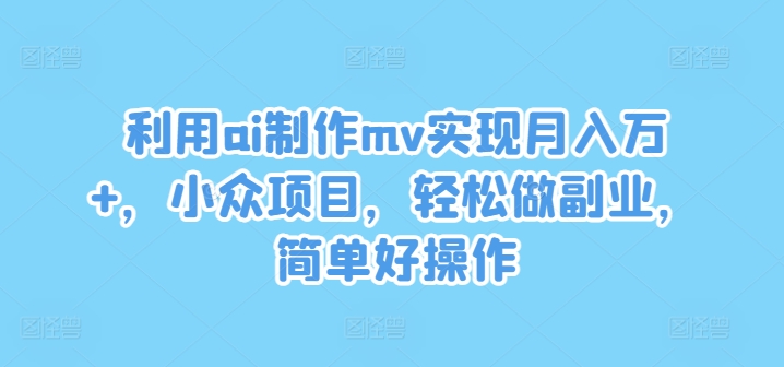 利用ai制作mv实现月入万+,小众项目,轻松做副业,简单好操作【揭秘】-识享社