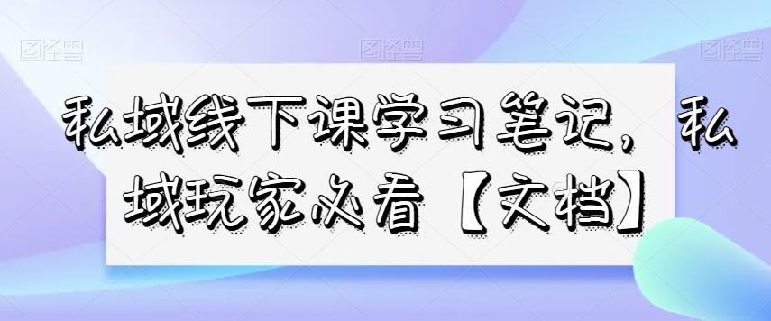 私域线下课学习笔记,私域玩家必看【文档】