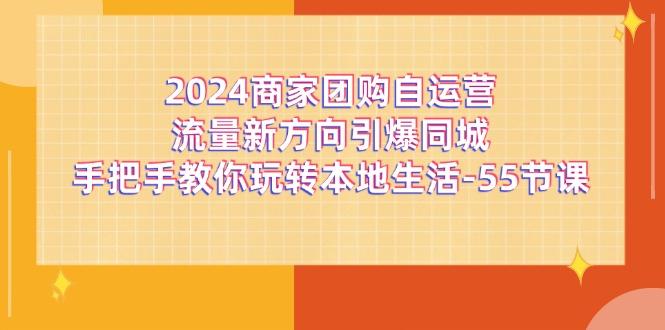 2024商家团购-自运营流量新方向引爆同城，手把手教你玩转本地生活-55节课 - 识享社-识享社