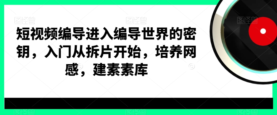 短视频编导进入编导世界的密钥，入门从拆片开始，培养网感，建素素库 - 识享社-识享社