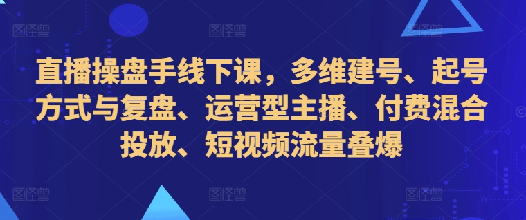 直播操盘手线下课，多维建号、起号方式与复盘、运营型主播、付费混合投放、短视频流量叠爆 - 识享社-识享社