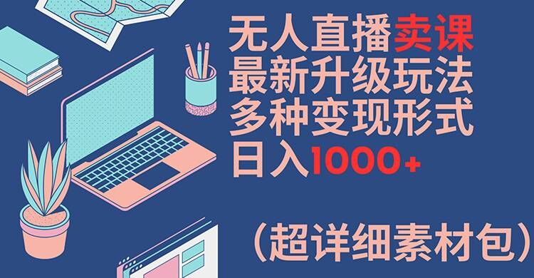 无人直播卖课最新升级玩法，多种变现形式，日入1000+(超详细素材包)【揭秘】 - 识享社-识享社