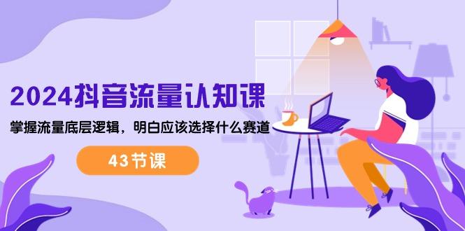 2024抖音流量·认知课：掌握流量底层逻辑，明白应该选择什么赛道 (43节课 - 识享社-识享社