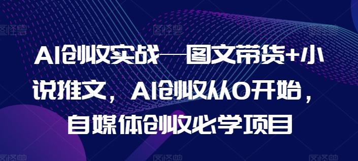 AI创收实战—图文带货+小说推文，AI创收从0开始，自媒体创收必学项目 - 识享社-识享社