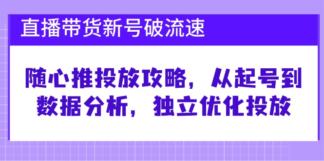 直播带货新号破 流速：随心推投放攻略，从起号到数据分析，独立优化投放 - 识享社-识享社
