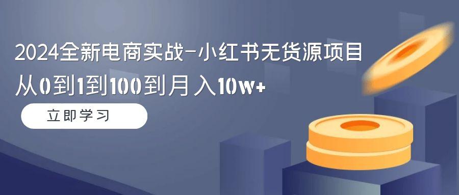 2024全新电商实战-小红书无货源项目:从0到1到100到月入10w+-识享社