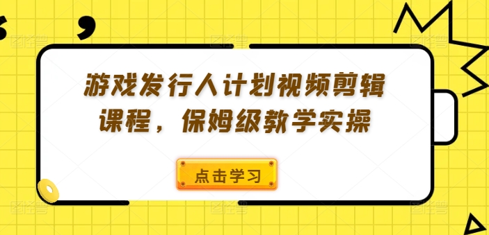 游戏发行人计划视频剪辑课程,保姆级教学实操
