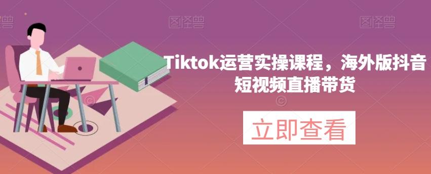 Tiktok运营实操课程，海外版抖音短视频直播带货 - 识享社-识享社